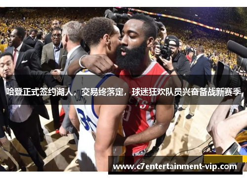 哈登正式签约湖人，交易终落定，球迷狂欢队员兴奋备战新赛季