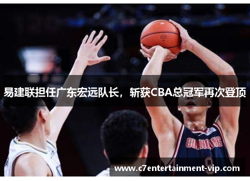 易建联担任广东宏远队长，斩获CBA总冠军再次登顶