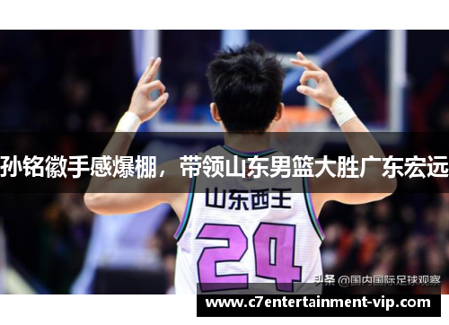 孙铭徽手感爆棚，带领山东男篮大胜广东宏远