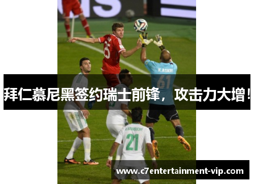 拜仁慕尼黑签约瑞士前锋，攻击力大增！