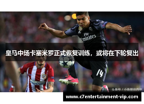 皇马中场卡塞米罗正式恢复训练，或将在下轮复出