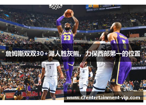 詹姆斯双双30+湖人胜灰熊，力保西部第一的位置