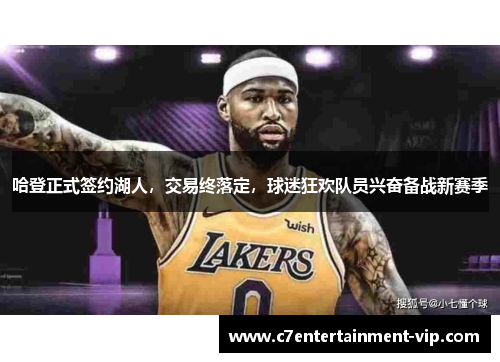 哈登正式签约湖人，交易终落定，球迷狂欢队员兴奋备战新赛季