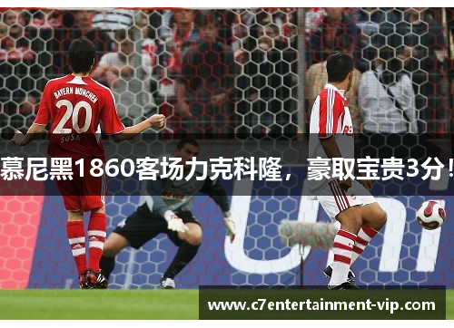 慕尼黑1860客场力克科隆，豪取宝贵3分！