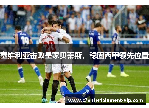 塞维利亚击败皇家贝蒂斯，稳固西甲领先位置