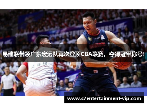 易建联带领广东宏远队再次登顶CBA联赛，夺得冠军称号！