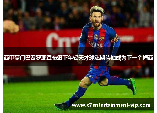 西甲豪门巴塞罗那宣布签下年轻天才球迷期待他成为下一个梅西