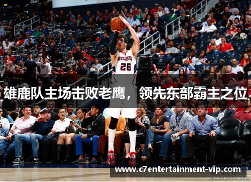 雄鹿队主场击败老鹰，领先东部霸主之位