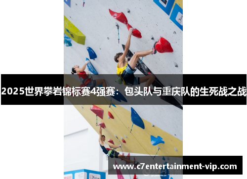 2025世界攀岩锦标赛4强赛：包头队与重庆队的生死战之战