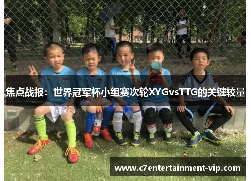 焦点战报：世界冠军杯小组赛次轮XYGvsTTG的关键较量